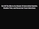 Download Get Off The Merry-Go-Round: Of Interstitial Cystitis Bladder Pain and Recurrent Yeast