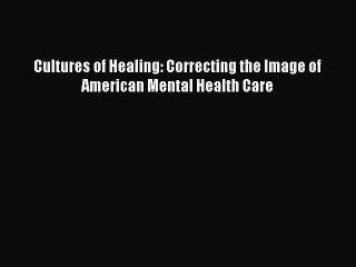 PDF Cultures of Healing: Correcting the Image of American Mental Health Care  Read Online