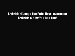PDF Arthritis : Escape The Pain: How I Overcame Arthritis & How You Can Too!  EBook