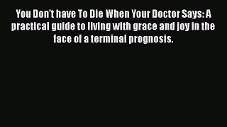 Read You Don't have To Die When Your Doctor Says: A practical guide to living with grace and