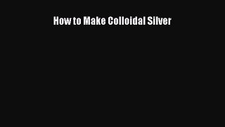Read How to Make Colloidal Silver Ebook Online