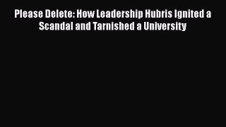 [Download] Please Delete: How Leadership Hubris Ignited a Scandal and Tarnished a University
