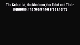 Read The Scientist the Madman the Thief and Their Lightbulb: The Search for Free Energy Ebook