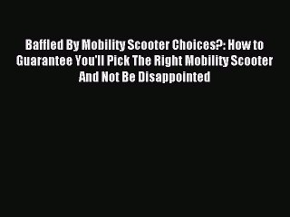 READ book Baffled By Mobility Scooter Choices?: How to Guarantee You'll Pick The Right Mobility