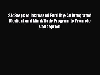 Read Six Steps to Increased Fertility: An Integrated Medical and Mind/Body Program to Promote