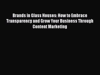 PDF Brands in Glass Houses: How to Embrace Transparency and Grow Your Business Through Content
