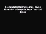 Read Goodbye to the Flush Toilet: Water-Saving Alternatives to Cesspools Septic Tanks and Sewers