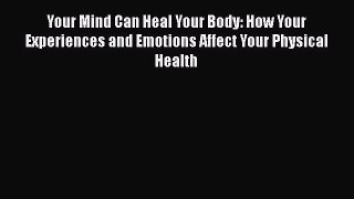 Read Your Mind Can Heal Your Body: How Your Experiences and Emotions Affect Your Physical Health