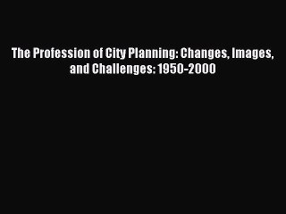 [Read PDF] The Profession of City Planning: Changes Images and Challenges: 1950-2000 Ebook