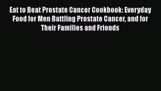 Read Eat to Beat Prostate Cancer Cookbook: Everyday Food for Men Battling Prostate Cancer and