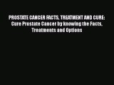 Read PROSTATE CANCER FACTS TREATMENT AND CURE: Cure Prostate Cancer by knowing the Facts Treatments