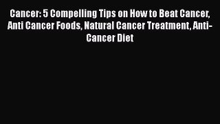 Read Cancer: 5 Compelling Tips on How to Beat Cancer Anti Cancer Foods Natural Cancer Treatment