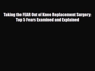 Download Video: Read Taking the FEAR Out of Knee Replacement Surgery: Top 5 Fears Examined and Explained Ebook