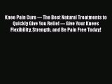 Download Knee Pain Cure --- The Best Natural Treatments to Quickly Give You Relief --- Give