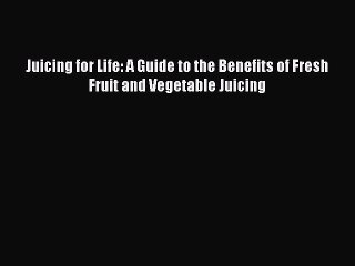 Read Juicing for Life: A Guide to the Benefits of Fresh Fruit and Vegetable Juicing Ebook Free