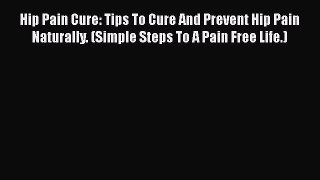 Read Hip Pain Cure: Tips To Cure And Prevent Hip Pain Naturally. (Simple Steps To A Pain Free