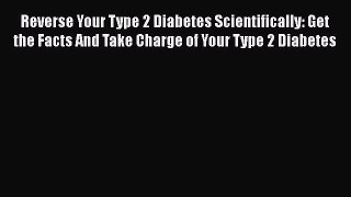 Read Reverse Your Type 2 Diabetes Scientifically: Get the Facts And Take Charge of Your Type