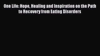 Read One Life: Hope Healing and Inspiration on the Path to Recovery from Eating Disorders Book