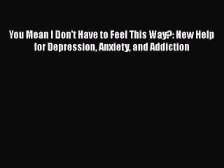 Read You Mean I Don't Have to Feel This Way?: New Help for Depression Anxiety and Addiction