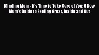 Read Minding Mum - It's Time to Take Care of You: A New Mum's Guide to Feeling Great Inside