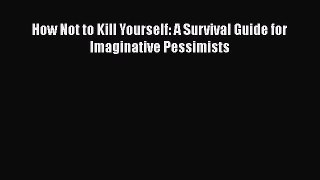Download How Not to Kill Yourself: A Survival Guide for Imaginative Pessimists Book Online