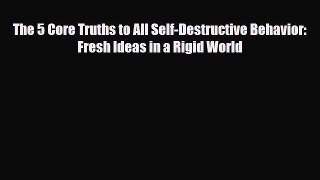 Download The 5 Core Truths to All Self-Destructive Behavior: Fresh Ideas in a Rigid World Ebook