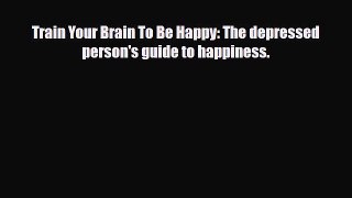 Read Train Your Brain To Be Happy: The depressed person's guide to happiness. Book Online