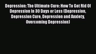 Read Depression: The Ultimate Cure: How To Get Rid Of Depression In 30 Days or Less (Depression