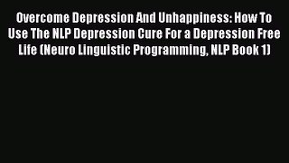 Read Overcome Depression And Unhappiness: How To Use The NLP Depression Cure For a Depression