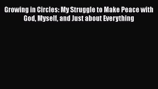 Read Growing in Circles: My Struggle to Make Peace with God Myself and Just about Everything
