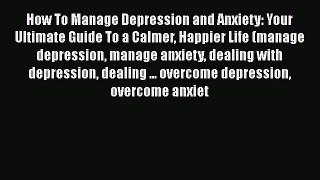 Read How To Manage Depression and Anxiety: Your Ultimate Guide To a Calmer Happier Life (manage