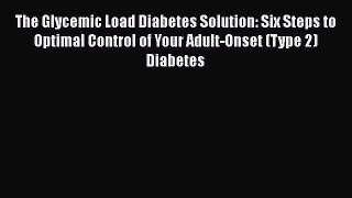 Read The Glycemic Load Diabetes Solution: Six Steps to Optimal Control of Your Adult-Onset