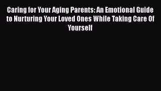 Read Caring for Your Aging Parents: An Emotional Guide to Nurturing Your Loved Ones While Taking
