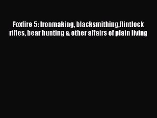 Read Foxfire 5: Ironmaking blacksmithingflintlock rifles bear hunting & other affairs of plain
