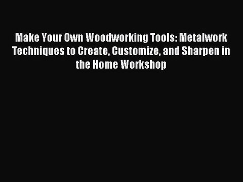 Read Make Your Own Woodworking Tools: Metalwork Techniques to Create Customize and Sharpen