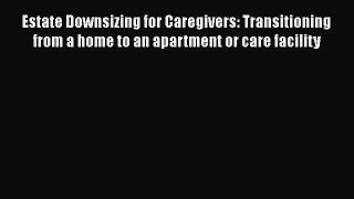 Read Estate Downsizing for Caregivers: Transitioning from a home to an apartment or care facility