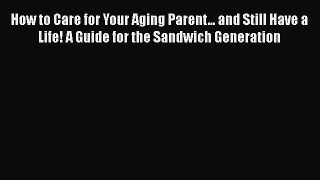 Read How to Care for Your Aging Parent... and Still Have a Life! A Guide for the Sandwich Generation