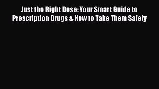 Read Just the Right Dose: Your Smart Guide to Prescription Drugs & How to Take Them Safely