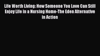 Read Life Worth Living: How Someone You Love Can Still Enjoy Life in a Nursing Home-The Eden