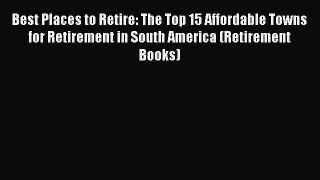 Read Best Places to Retire: The Top 15 Affordable Towns for Retirement in South America (Retirement