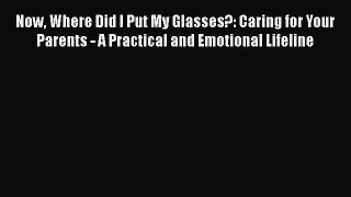 Read Now Where Did I Put My Glasses?: Caring for Your Parents - A Practical and Emotional Lifeline