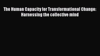 Read The Human Capacity for Transformational Change: Harnessing the collective mind Ebook Free