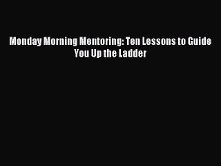 For you Monday Morning Mentoring: Ten Lessons to Guide You Up the Ladder