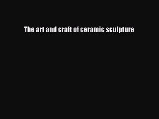 Read The art and craft of ceramic sculpture PDF Online