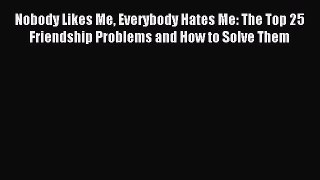 Read Nobody Likes Me Everybody Hates Me: The Top 25 Friendship Problems and How to Solve Them