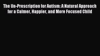 Read The Un-Prescription for Autism: A Natural Approach for a Calmer Happier and More Focused
