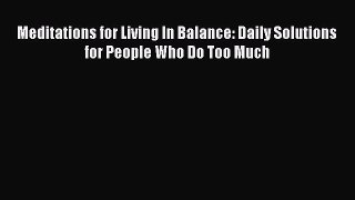 READ FREE E-books Meditations for Living In Balance: Daily Solutions for People Who Do Too
