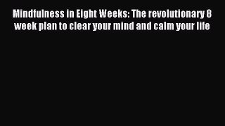 READ FREE E-books Mindfulness in Eight Weeks: The revolutionary 8 week plan to clear your mind