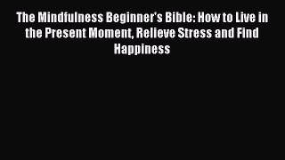 READ book The Mindfulness Beginner's Bible: How to Live in the Present Moment Relieve Stress