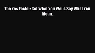 For you The Yes Factor: Get What You Want. Say What You Mean.